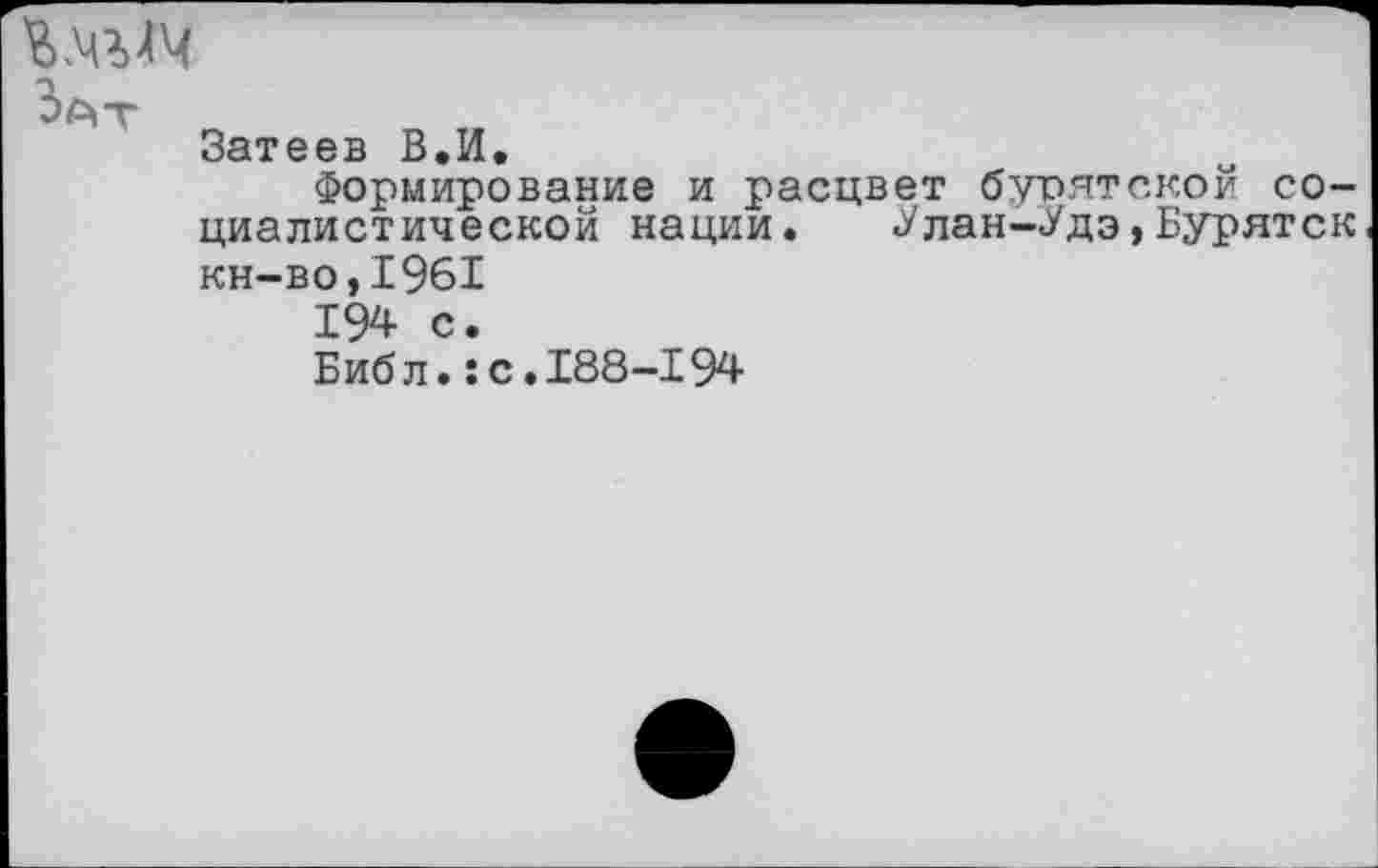 ﻿Кчмч
Зат
Затеев В.И.
Формирование и расцвет бурятской социалистической нации. ^лан-^дэ,Бурятск кн-во,1961
194 с.
Библ.:с.188-194